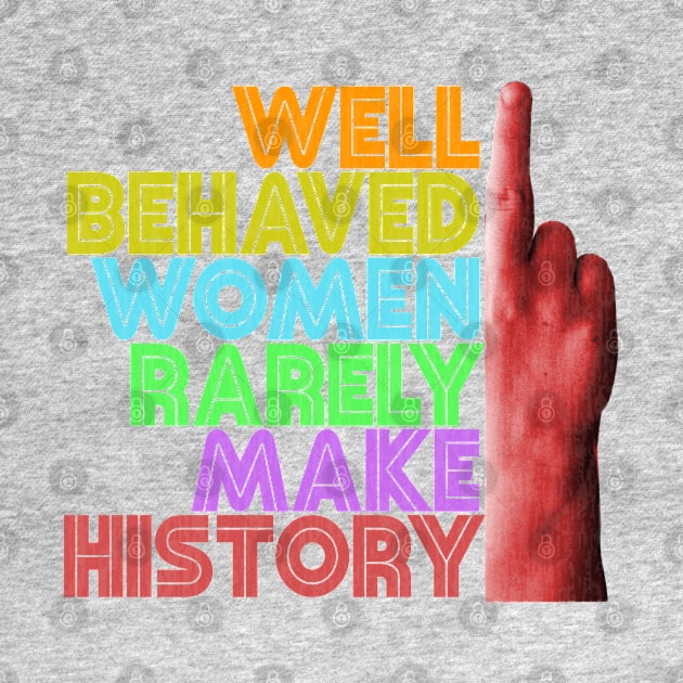 Well Behaved Women Rarely Make History by Xanaduriffic